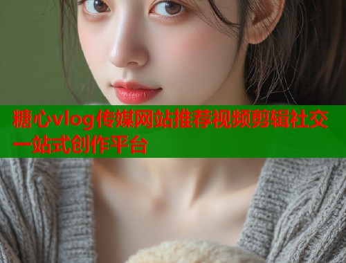 糖心vlog传媒网站推荐视频剪辑社交一站式创作平台