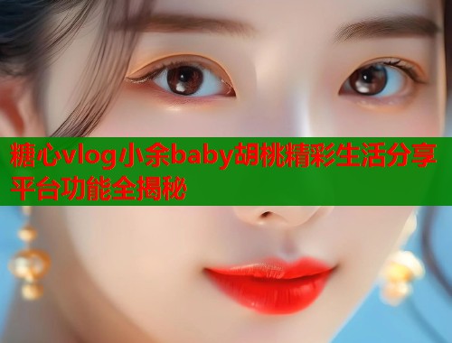 糖心vlog小余baby胡桃精彩生活分享平台功能全揭秘
