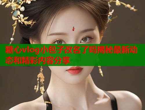 糖心vlog小包子改名了吗揭秘最新动态和精彩内容分享