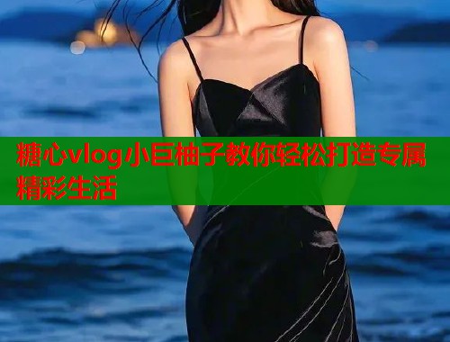 糖心vlog小巨柚子教你轻松打造专属精彩生活