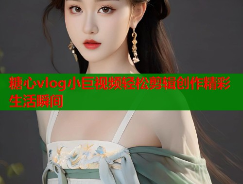 糖心vlog小巨视频轻松剪辑创作精彩生活瞬间