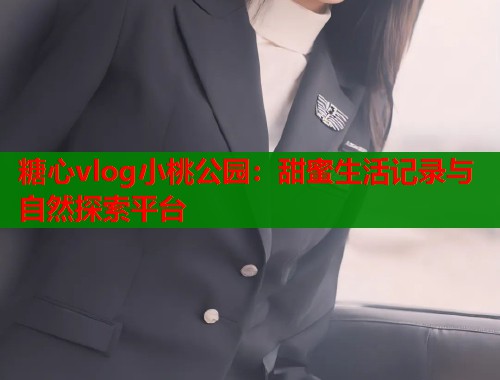 糖心vlog小桃公园：甜蜜生活记录与自然探索平台
