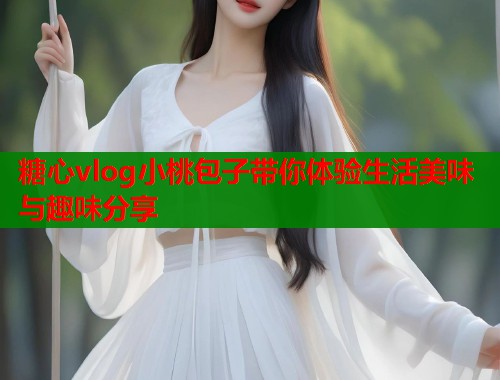 糖心vlog小桃包子带你体验生活美味与趣味分享