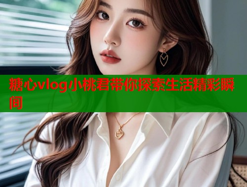 糖心vlog小桃君带你探索生活精彩瞬间