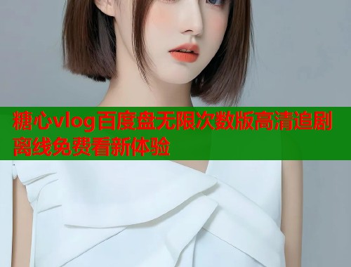 糖心vlog百度盘无限次数版高清追剧离线免费看新体验