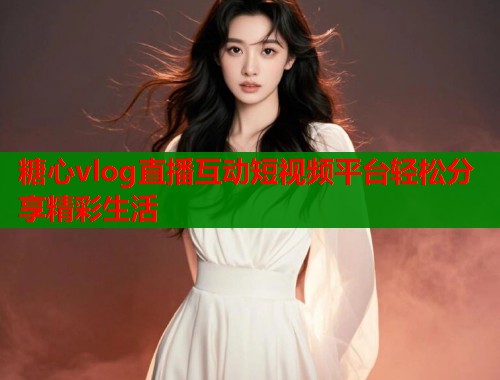 糖心vlog直播互动短视频平台轻松分享精彩生活