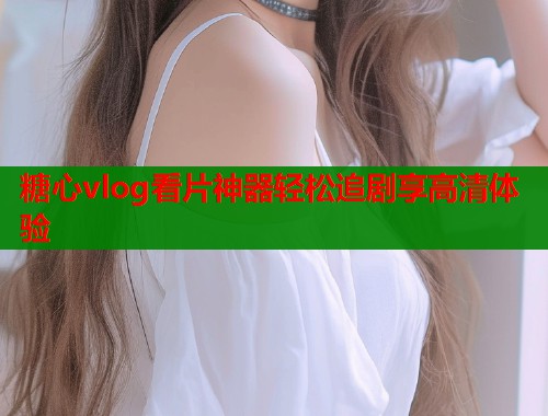 糖心vlog看片神器轻松追剧享高清体验