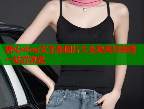 糖心vlog女主角图片大全集高清美图一站式浏览  第1张