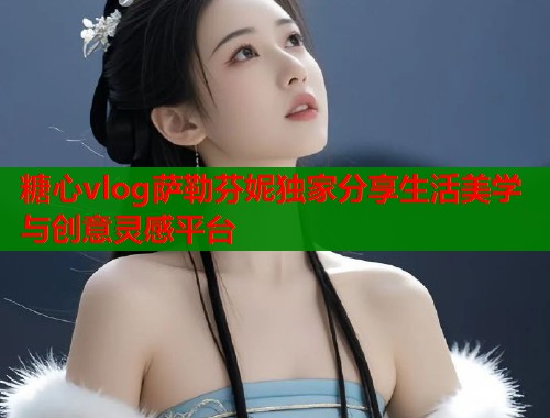 糖心vlog萨勒芬妮独家分享生活美学与创意灵感平台  第1张