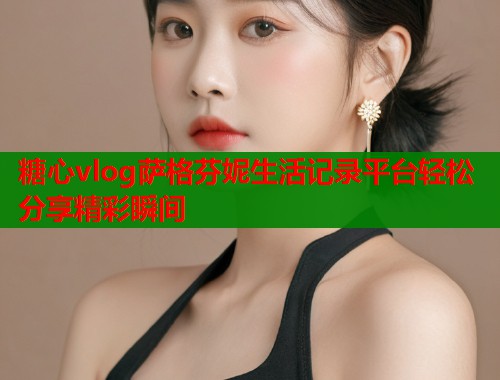 糖心vlog萨格芬妮生活记录平台轻松分享精彩瞬间