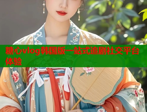 糖心vlog韩国版一站式追剧社交平台体验