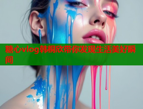 糖心vlog韩桐欣带你发现生活美好瞬间  第2张