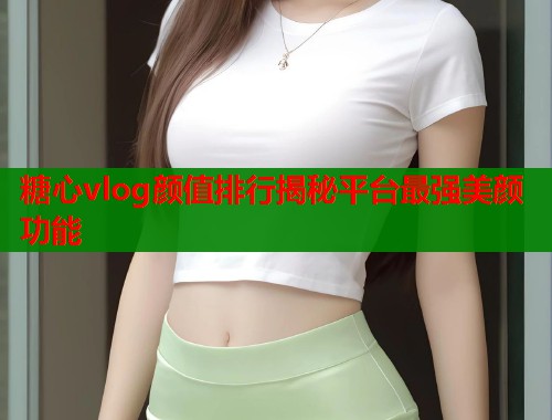 糖心vlog颜值排行揭秘平台最强美颜功能  第2张