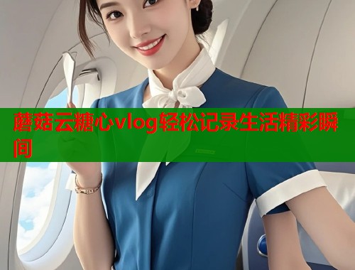 蘑菇云糖心vlog轻松记录生活精彩瞬间