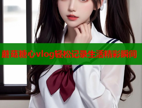 蘑菇糖心vlog轻松记录生活精彩瞬间  第2张