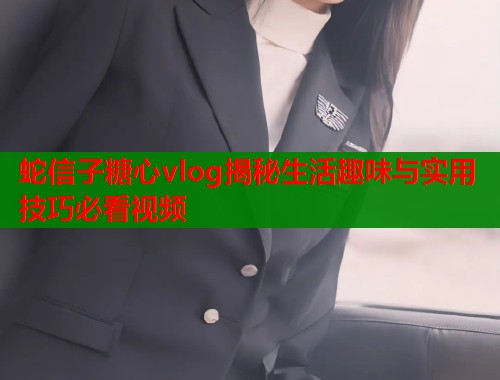蛇信子糖心vlog揭秘生活趣味与实用技巧必看视频