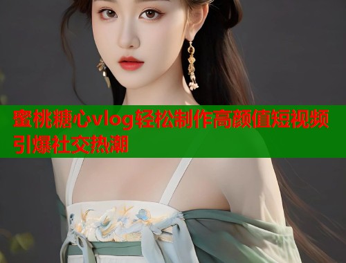 蜜桃糖心vlog轻松制作高颜值短视频引爆社交热潮