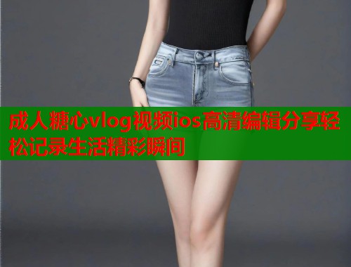 成人糖心vlog视频ios高清编辑分享轻松记录生活精彩瞬间  第2张