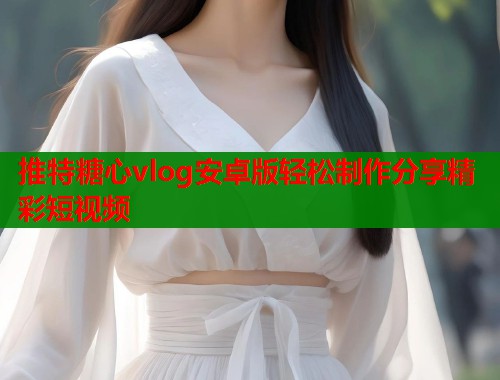 推特糖心vlog安卓版轻松制作分享精彩短视频