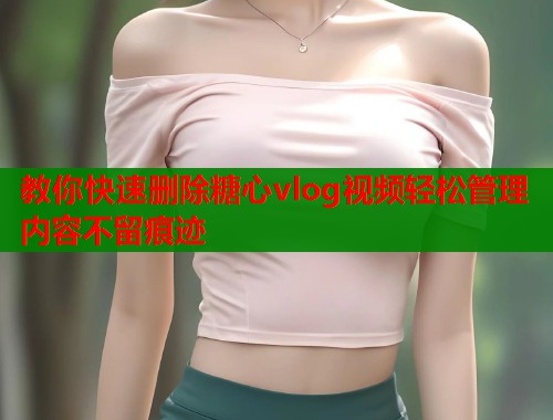 教你快速删除糖心vlog视频轻松管理内容不留痕迹
