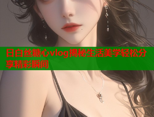 日白丝糖心vlog揭秘生活美学轻松分享精彩瞬间  第2张