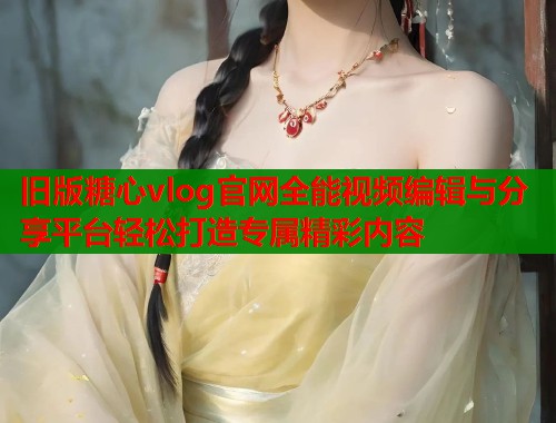 旧版糖心vlog官网全能视频编辑与分享平台轻松打造专属精彩内容