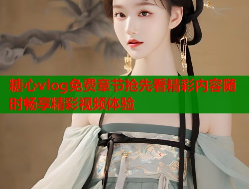 糖心vlog免费章节抢先看精彩内容随时畅享精彩视频体验