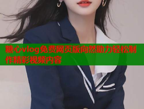 糖心vlog免费网页版向然助力轻松制作精彩视频内容