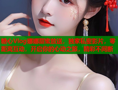 糖心Vlog娜娜甜蜜放送，独家私密影片，零距离互动，开启你的心动之旅，精彩不间断