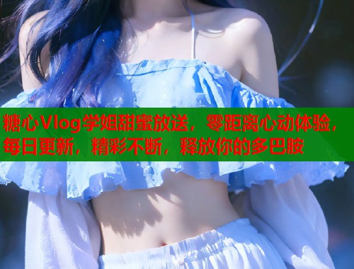 糖心Vlog学姐甜蜜放送，零距离心动体验，每日更新，精彩不断，释放你的多巴胺