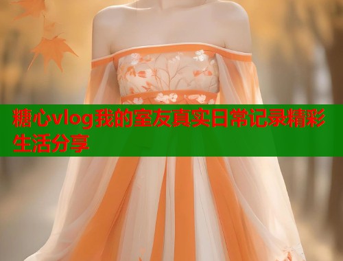 糖心vlog我的室友真实日常记录精彩生活分享