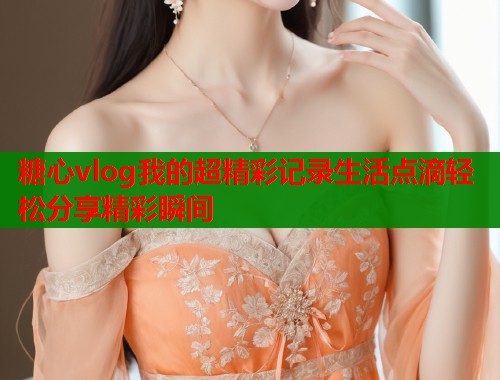 糖心vlog我的超精彩记录生活点滴轻松分享精彩瞬间