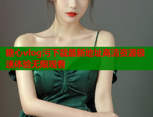 糖心vlog污下载最新地址高清资源极速体验无限观看