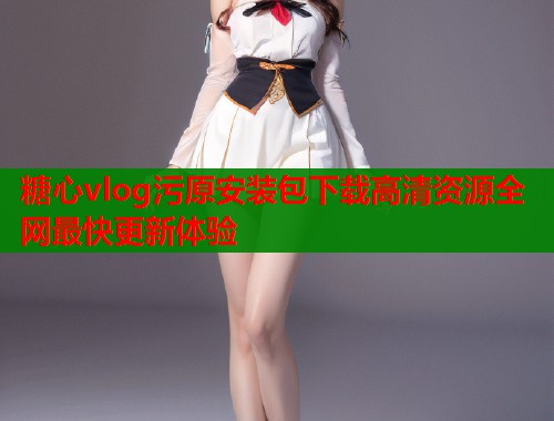 糖心vlog污原安装包下载高清资源全网最快更新体验  第2张