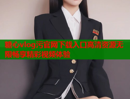 糖心vlog污官网下载入口高清资源无限畅享精彩视频体验