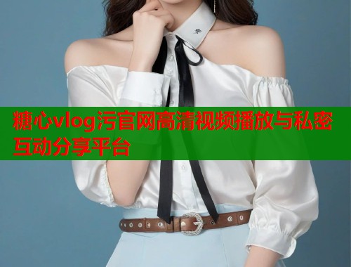 糖心vlog污官网高清视频播放与私密互动分享平台