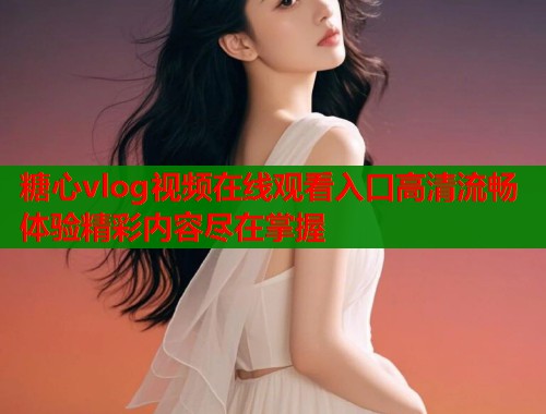 糖心vlog视频在线观看入口高清流畅体验精彩内容尽在掌握