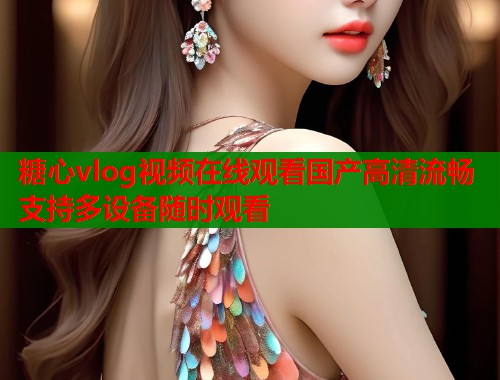 糖心vlog视频在线观看国产高清流畅支持多设备随时观看