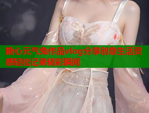 糖心元气兔作品vlog分享创意生活灵感轻松记录精彩瞬间  第1张