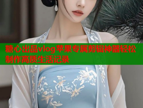 糖心出品vlog苹果专属剪辑神器轻松制作高质生活记录  第1张