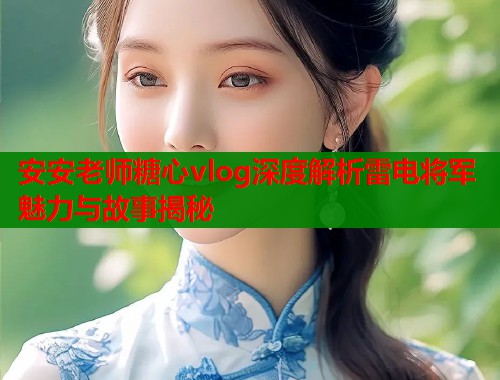 安安老师糖心vlog深度解析雷电将军魅力与故事揭秘  第1张
