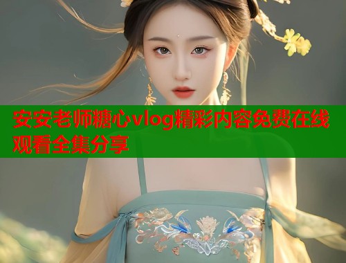 安安老师糖心vlog精彩内容免费在线观看全集分享  第1张