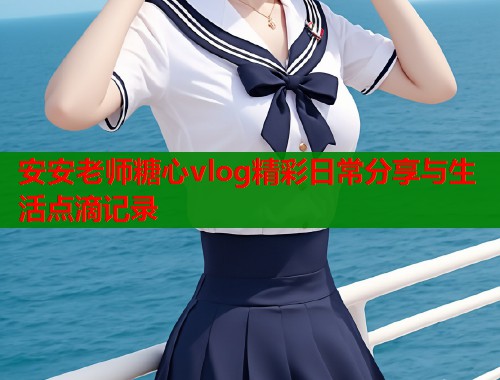 安安老师糖心vlog精彩日常分享与生活点滴记录  第1张