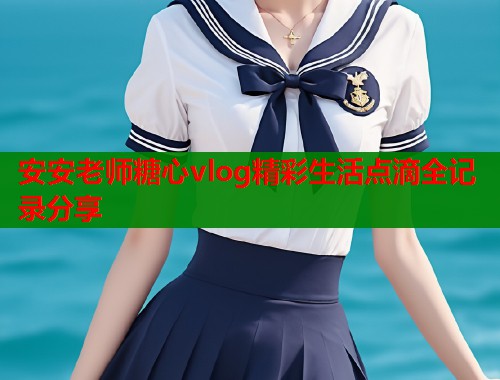 安安老师糖心vlog精彩生活点滴全记录分享  第1张