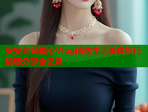 安安老师糖心Vlog精选生活美食旅行情感分享全记录  第1张