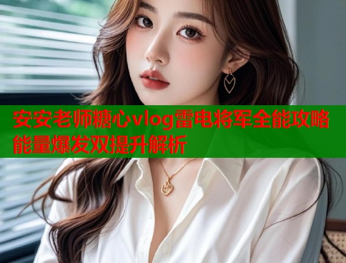 安安老师糖心vlog雷电将军全能攻略能量爆发双提升解析  第1张