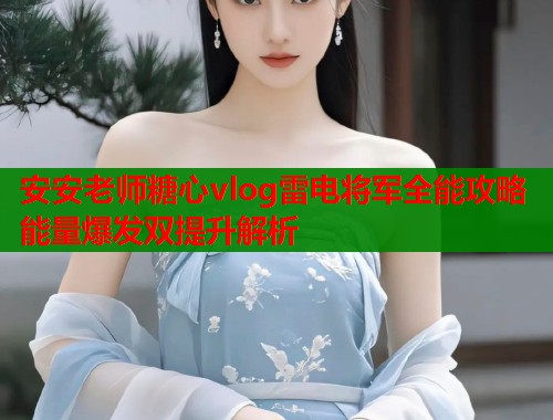 安安老师糖心vlog雷电将军全能攻略能量爆发双提升解析  第2张
