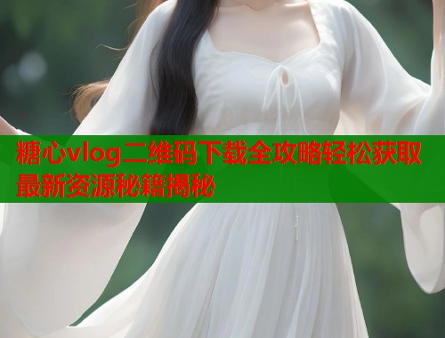 糖心vlog二维码下载全攻略轻松获取最新资源秘籍揭秘  第1张