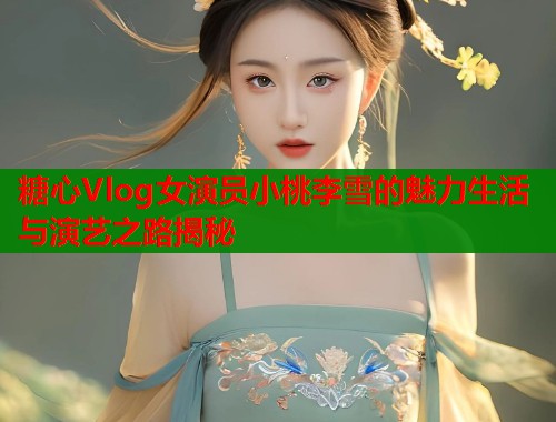 糖心Vlog女演员小桃李雪的魅力生活与演艺之路揭秘  第1张