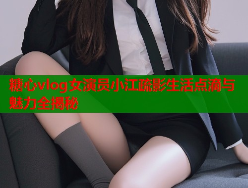 糖心vlog女演员小江疏影生活点滴与魅力全揭秘  第1张